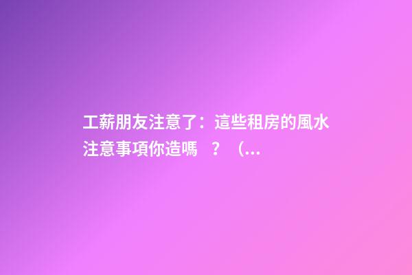 工薪朋友注意了：這些租房的風水注意事項你造嗎？（租房風水要小心,注意這六點!）